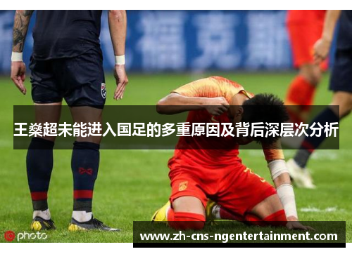 王燊超未能进入国足的多重原因及背后深层次分析 王燊超未能进入国足的多重原因及背后深层次分析