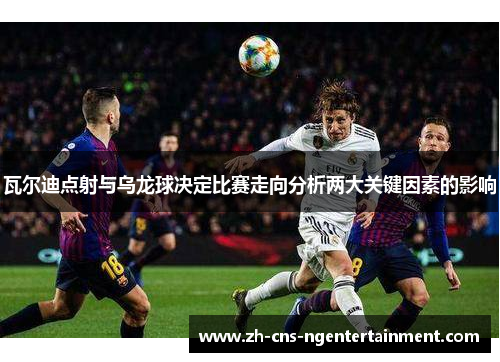 瓦尔迪点射与乌龙球决定比赛走向分析两大关键因素的影响 瓦尔迪点射与乌龙球决定比赛走向分析两大关键因素的影响