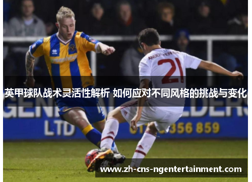 英甲球队战术灵活性解析 如何应对不同风格的挑战与变化 英甲球队战术灵活性解析 如何应对不同风格的挑战与变化