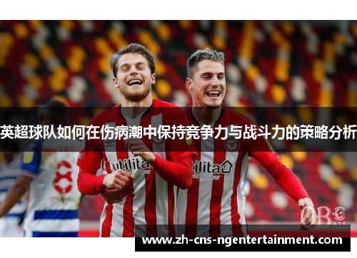 英超球队如何在伤病潮中保持竞争力与战斗力的策略分析 英超球队如何在伤病潮中保持竞争力与战斗力的策略分析