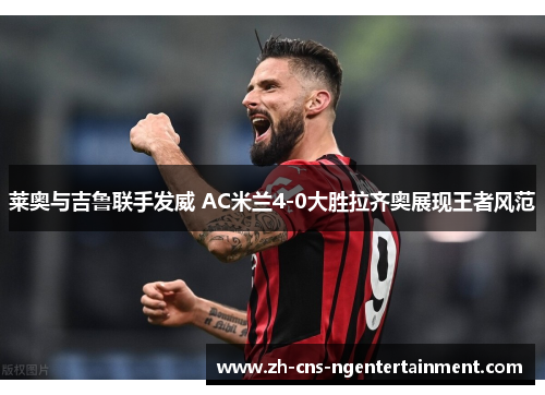 莱奥与吉鲁联手发威 AC米兰4-0大胜拉齐奥展现王者风范