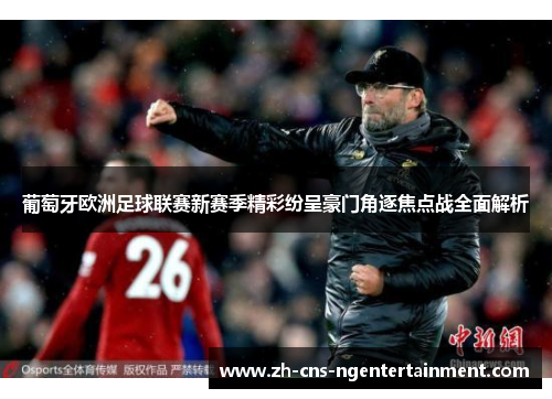 葡萄牙欧洲足球联赛新赛季精彩纷呈豪门角逐焦点战全面解析 葡萄牙欧洲足球联赛新赛季精彩纷呈豪门角逐焦点战全面解析