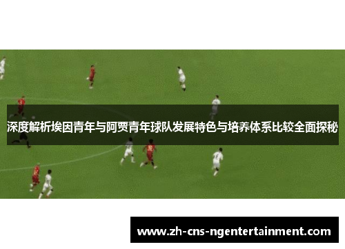 深度解析埃因青年与阿贾青年球队发展特色与培养体系比较全面探秘