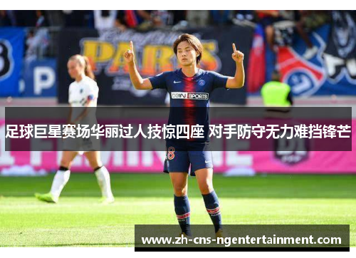 足球巨星赛场华丽过人技惊四座 对手防守无力难挡锋芒