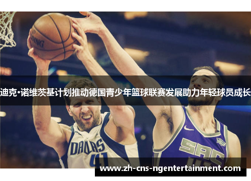 迪克·诺维茨基计划推动德国青少年篮球联赛发展助力年轻球员成长 迪克·诺维茨基计划推动德国青少年篮球联赛发展助力年轻球员成长