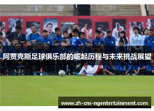 阿贾克斯足球俱乐部的崛起历程与未来挑战展望