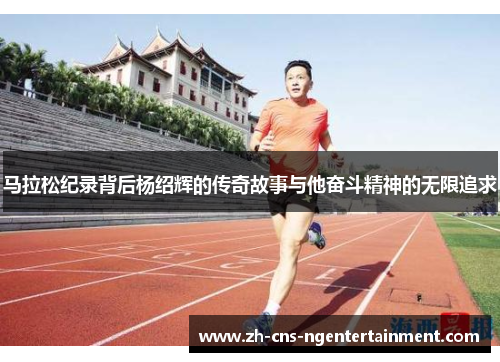 马拉松纪录背后杨绍辉的传奇故事与他奋斗精神的无限追求 马拉松纪录背后杨绍辉的传奇故事与他奋斗精神的无限追求