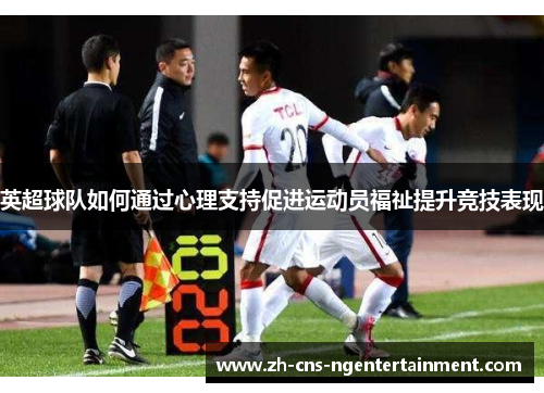 英超球队如何通过心理支持促进运动员福祉提升竞技表现