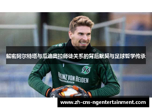 解密阿尔特塔与瓜迪奥拉师徒关系的背后默契与足球哲学传承