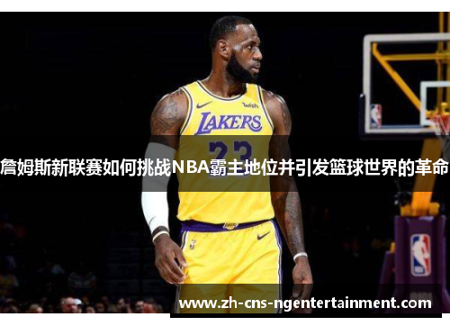 詹姆斯新联赛如何挑战NBA霸主地位并引发篮球世界的革命