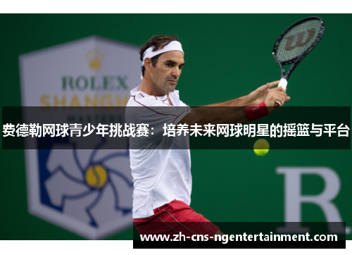 费德勒网球青少年挑战赛：培养未来网球明星的摇篮与平台