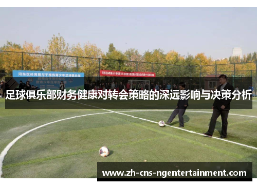 足球俱乐部财务健康对转会策略的深远影响与决策分析
