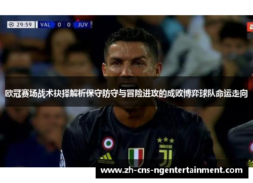欧冠赛场战术抉择解析保守防守与冒险进攻的成败博弈球队命运走向
