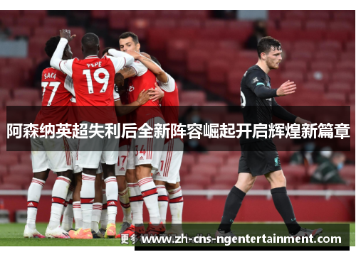 阿森纳英超失利后全新阵容崛起开启辉煌新篇章 阿森纳英超失利后全新阵容崛起开启辉煌新篇章