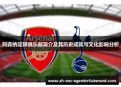 阿森纳足球俱乐部简介及其历史成就与文化影响分析