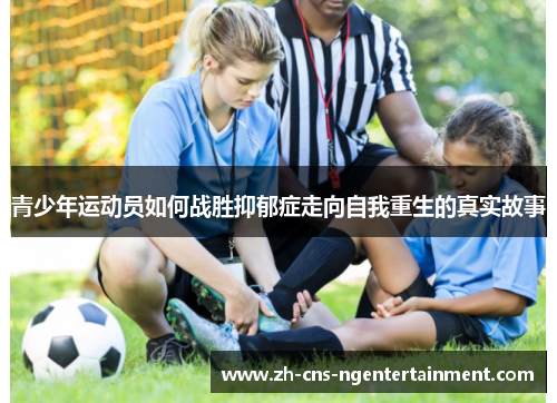 青少年运动员如何战胜抑郁症走向自我重生的真实故事 青少年运动员如何战胜抑郁症走向自我重生的真实故事