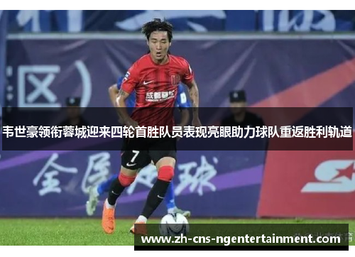 韦世豪领衔蓉城迎来四轮首胜队员表现亮眼助力球队重返胜利轨道