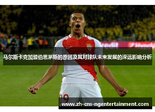 马尔斯卡克加盟伯恩茅斯的原因及其对球队未来发展的深远影响分析