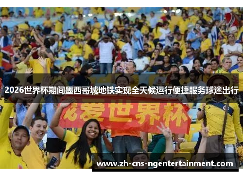 2026世界杯期间墨西哥城地铁实现全天候运行便捷服务球迷出行